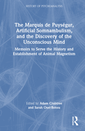 The Marquis de Puys?gur, Artificial Somnambulism, and the Discovery of the Unconscious Mind: Memoirs to Serve the History and Establishment of Animal Magnetism