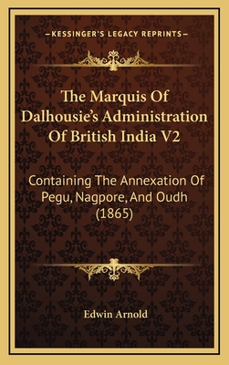 The Marquis of Dalhousie's Administration of British India V2: Containing the Annexation of Pegu, Nagpore, and Oudh (1865) - Arnold, Edwin, Sir