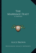 The Marriage Feast: A Fantasy - Brown, Alice, Professor