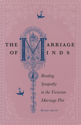 The Marriage of Minds: Reading Sympathy in the Victorian Marriage Plot - Ablow, Rachel