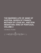 The Married Life of Anne of Austria, Queen of France, Mother of Louis XIV., and Don Sebastian, King of Portugal: Historical Studies; Volume 1