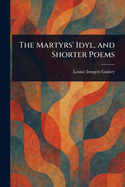 The Martyrs' Idyl, and Shorter Poems