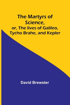 The Martyrs of Science, or, The lives of Galileo, Tycho Brahe, and Kepler - Brewster, David