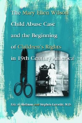 The Mary Ellen Wilson Child Abuse Case and the Beginning of Childen's Rights in 19th Century America - Shelman, Eric A, and Lazoritz, Stephan, M.D., and Zawistowski, Stephen S (Foreword by)