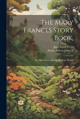 The Mary Frances Story Book,: Or, Adventures Among the Story People - Fryer, Jane Eayre, and Prittie, Edwin John