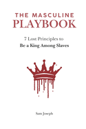 The Masculine Playbook: 7 Lost Principles to Be a King Among Slaves