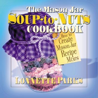 The Mason Jar Soup-To-Nuts Cookbook: How to Create Mason Jar Recipe Mixes - Parks, Lonnette