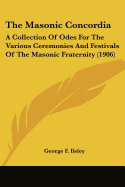 The Masonic Concordia: A Collection Of Odes For The Various Ceremonies And Festivals Of The Masonic Fraternity (1906)