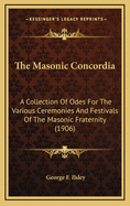 The Masonic Concordia: A Collection of Odes for the Various Ceremonies and Festivals of the Masonic Fraternity (1906)