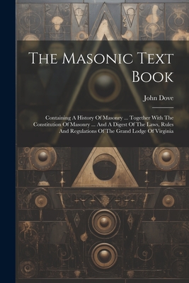 The Masonic Text Book: Containing A History Of Masonry ... Together With The Constitution Of Masonry ... And A Digest Of The Laws, Rules And Regulations Of The Grand Lodge Of Virginia - Dove, John