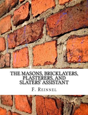 The Masons, Bricklayers, Plasterers, and Slaters' Assistant: The Art of Masonry, Bricklaying, Plastering and Slating - Chambers, Roger (Introduction by), and Reinnel, F