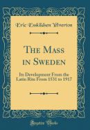 The Mass in Sweden: Its Development from the Latin Rite from 1531 to 1917 (Classic Reprint)