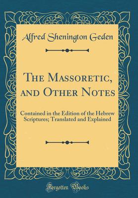 The Massoretic, and Other Notes: Contained in the Edition of the Hebrew Scriptures; Translated and Explained (Classic Reprint) - Geden, Alfred Shenington