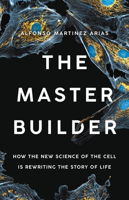 The Master Builder: How the New Science of the Cell Is Rewriting the Story of Life - Martinez Arias, Alfonso, Dr.