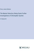The Master Detective; Being Some Further Investigations of Christopher Quarles: in large print