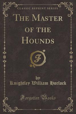 The Master of the Hounds (Classic Reprint) - Horlock, Knightley William