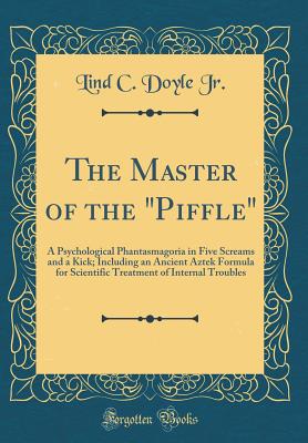 The Master of the "piffle": A Psychological Phantasmagoria in Five Screams and a Kick; Including an Ancient Aztek Formula for Scientific Treatment of Internal Troubles (Classic Reprint) - Jr, Lind C Doyle