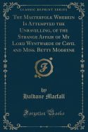 The Masterfolk Wherein Is Attempted the Unravelling, of the Strange Affair of My Lord Wyntwarde of Cavil and Miss. Betty Modeyne (Classic Reprint)