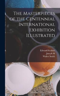 The Masterpieces of the Centennial International Exhibition Illustrated - Smith, Walter, and Strahan, Edward, and Wilson, Joseph M 1838-1902