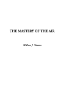 The Mastery of the Air - Claxton, William J