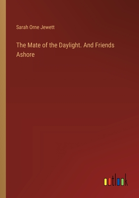 The Mate of the Daylight. And Friends Ashore - Jewett, Sarah Orne