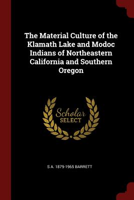 The Material Culture of the Klamath Lake and Modoc Indians of Northeastern California and Southern Oregon - Barrett, S A 1879-1965