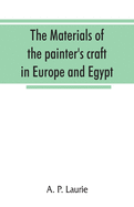 The materials of the painter's craft in Europe and Egypt: from earliest times to the end of the XVIIth century, with some account of their preparation and use