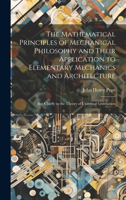 The Mathematical Principles of Mechanical Philosophy and Their Application to Elementary Mechanics and Architecture: But Chiefly to the Theory of Universal Gravitation - Pratt, John Henry