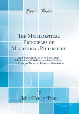 The Mathematical Principles of Mechanical Philosophy: And Their Application to Elementary Mechanics and Architecture, But Chiefly to the Theory of Universal Universal Gravitation (Classic Reprint) - Pratt, John Henry