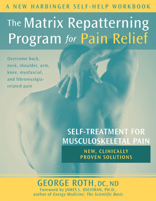 The Matrix Repatterning Program for Pain Relief: Self-Treatment for Musculoskeletal Pain - Roth, George, DC, ND