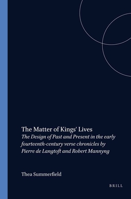 The Matter of Kings' Lives: The Design of Past and Present in the early fourteenth-century verse chronicles by Pierre de Langtoft and Robert Mannyng - Summerfield, Thea