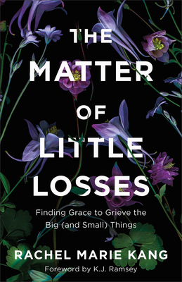 The Matter of Little Losses: Finding Grace to Grieve the Big (and Small) Things - Kang, Rachel Marie, and Ramsey, K J (Foreword by)