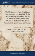 The Maxims of the Saints Explained, Concerning the Interiour Life. by the Lord Archbishop of Cambray, &c. &c. to Which Are Added, Thirty-Four Articles, by the Lord Archbishop of Paris, the Bishops of Meaux and Chartres