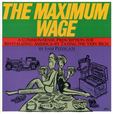 The Maximum Wage: A Common-Sense Prescription for Revitalizing America - By Taxing the Very Rich - Pizzigati, Sam