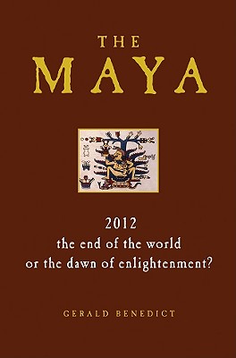 The Maya: 2012 - The End of the World or the Dawn of Enlightenment? - Benedict, Gerald