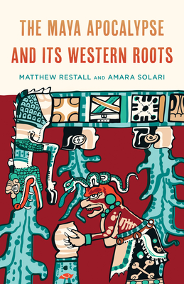 The Maya Apocalypse and Its Western Roots - Restall, Matthew, and Solari, Amara