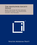 The Mayflower Society House: Being the Story of the Edward Winslow House, the Mayflower Society, the Pilgrims