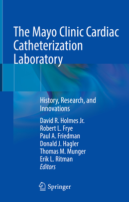 The Mayo Clinic Cardiac Catheterization Laboratory: History, Research, and Innovations - Holmes Jr, David R (Editor), and Frye, Robert L (Editor), and Friedman, Paul a (Editor)