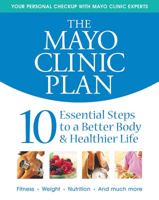 The Mayo Clinic Plan: 10 Essential Steps to a Better Body & Healthier Life - Mayo Clinic