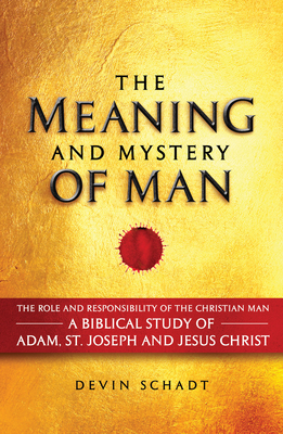 The Meaning and Mystery of Man: The Role and Responsibility of the Christian Man: A Biblical Study of Adam, St. Joseph and Jesus Christ - Schadt, Devin