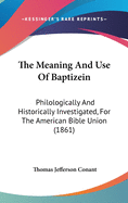 The Meaning And Use Of Baptizein: Philologically And Historically Investigated, For The American Bible Union (1861)