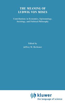 The Meaning of Ludwig Von Mises: Contributions in Economics, Epistemology, Sociology, and Political Philosophy - Herbener, Jeffrey M (Editor)