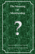 The Meaning of Membership: Discovering the Biblical Purpose and Value of Church Membership