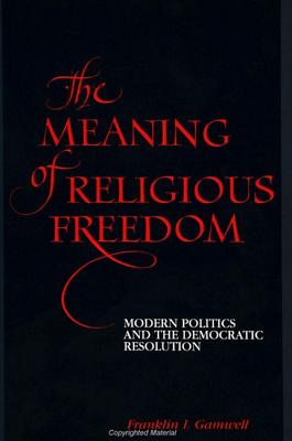 The Meaning of Religious Freedom: Modern Politics and the Democratic Resolution - Gamwell, Franklin I