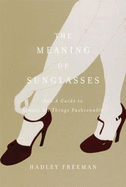 The Meaning of Sunglasses: And a Guide to Almost All Things Fashionable - Freeman, Hadley