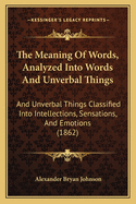 The Meaning of Words, Analyzed Into Words and Unverbal Things: And Unverbal Things Classified Into Intellections, Sensations, and Emotions (1862)