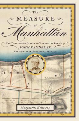 The Measure of Manhattan: The Tumultuous Career and Surprising Legacy of John Randel, Jr., Cartographer, Surveyor, Inventor - Holloway, Marguerite