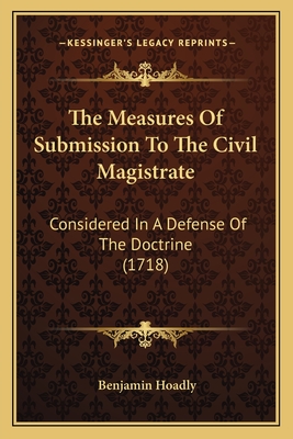 The Measures of Submission to the Civil Magistrate: Considered in a Defense of the Doctrine (1718) - Hoadly, Benjamin