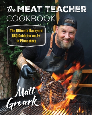 The Meat Teacher Cookbook: The Ultimate Backyard BBQ Guide for an A+ in Pitmastery - Groark, Matt