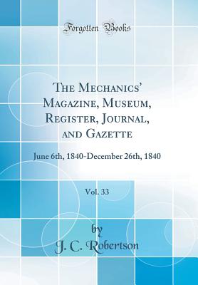 The Mechanics' Magazine, Museum, Register, Journal, and Gazette, Vol. 33: June 6th, 1840-December 26th, 1840 (Classic Reprint) - Robertson, J C